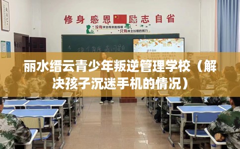 丽水缙云青少年叛逆管理学校（解决孩子沉迷手机的情况）