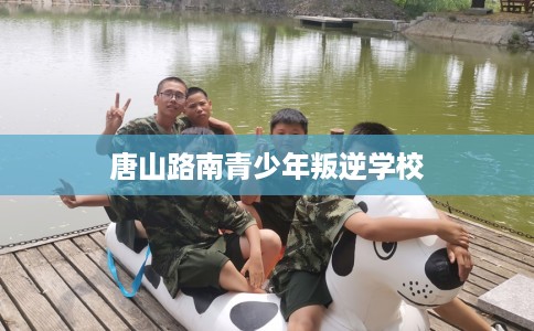 唐山路南青少年叛逆学校 唐山路南青少年叛逆学校