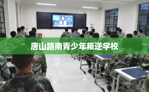 唐山路南青少年叛逆学校 唐山路南青少年叛逆学校