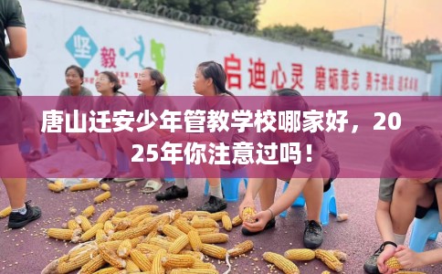 唐山迁安少年管教学校哪家好，2025年你注意过吗！