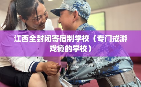 江西全封闭寄宿制学校（专门戒游戏瘾的学校）