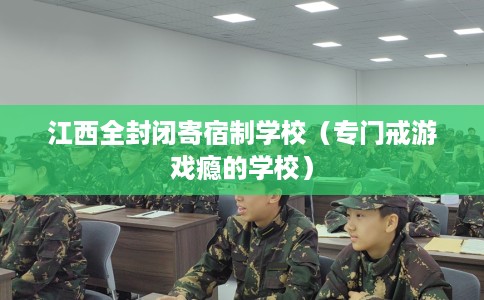 江西全封闭寄宿制学校（专门戒游戏瘾的学校）