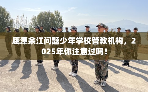 鹰潭余江问题少年学校管教机构，2025年你注意过吗！