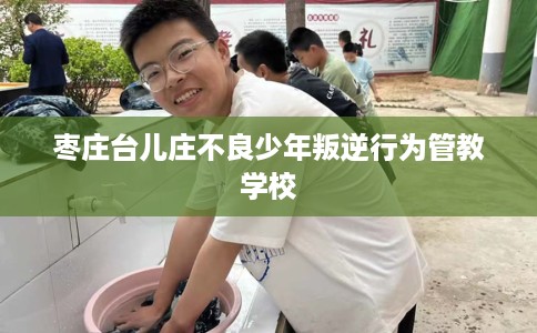 枣庄台儿庄不良少年叛逆行为管教学校