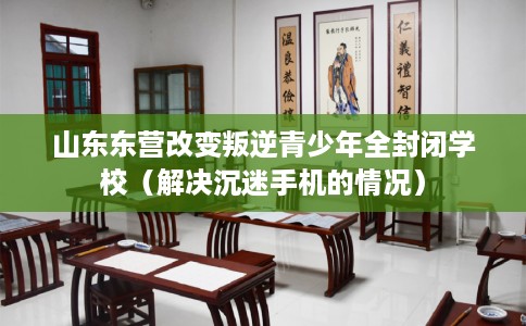 山东东营改变叛逆青少年全封闭学校（解决沉迷手机的情况）