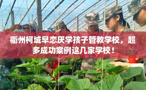 衢州柯城早恋厌学孩子管教学校，超多成功案例这几家学校！