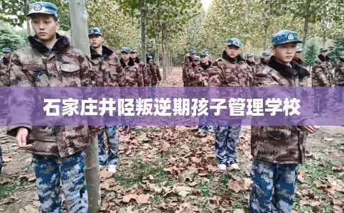 石家庄井陉叛逆期孩子管理学校