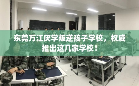 东莞万江厌学叛逆孩子学校，权威推出这几家学校！