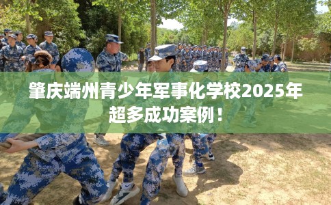 肇庆端州青少年军事化学校2025年超多成功案例！