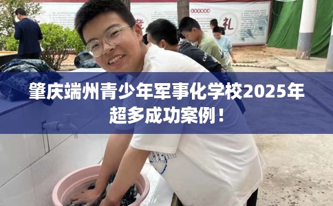肇庆端州青少年军事化学校2025年超多成功案例！