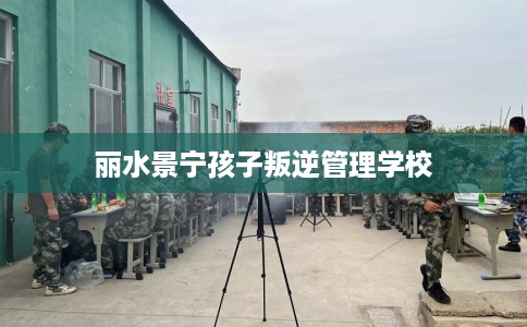 丽水景宁孩子叛逆管理学校