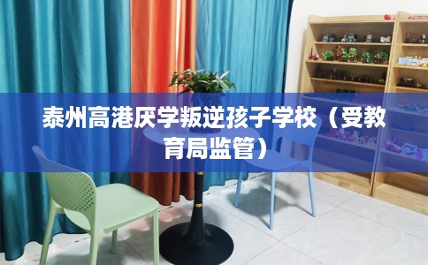 泰州高港厌学叛逆孩子学校（受教育局监管）