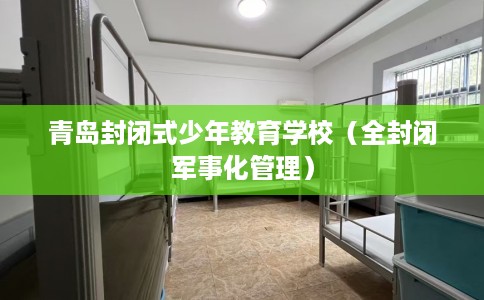 青岛封闭式少年教育学校（全封闭军事化管理）
