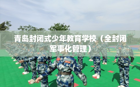 青岛封闭式少年教育学校（全封闭军事化管理）