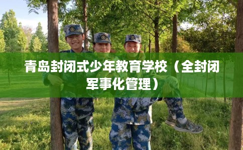 青岛封闭式少年教育学校（全封闭军事化管理）