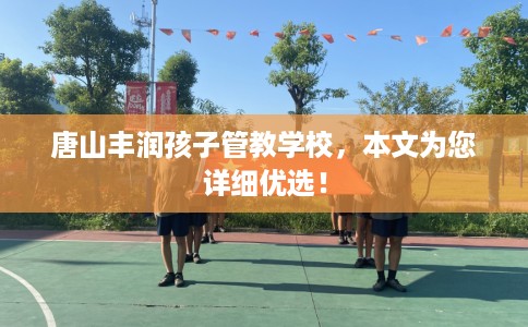 唐山丰润孩子管教学校，本文为您详细优选！