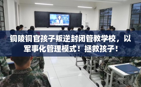 铜陵铜官孩子叛逆封闭管教学校，以军事化管理模式！拯救孩子！