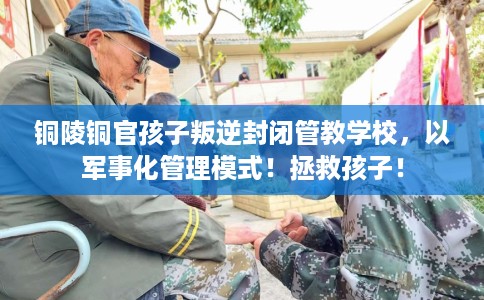 铜陵铜官孩子叛逆封闭管教学校，以军事化管理模式！拯救孩子！