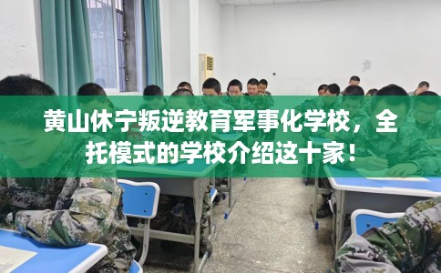 黄山休宁叛逆教育军事化学校，全托模式的学校介绍这十家！
