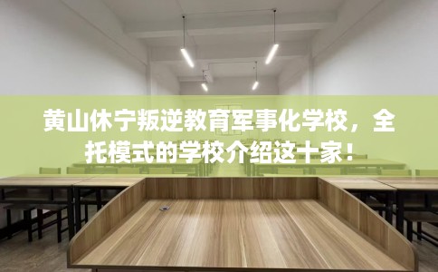 黄山休宁叛逆教育军事化学校，全托模式的学校介绍这十家！