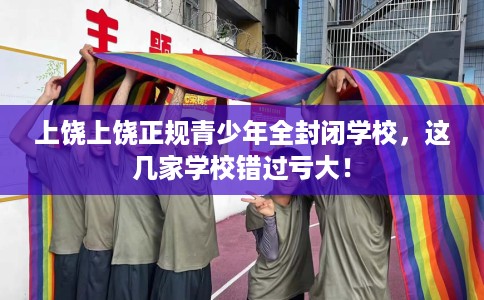上饶上饶正规青少年全封闭学校，这几家学校错过亏大！