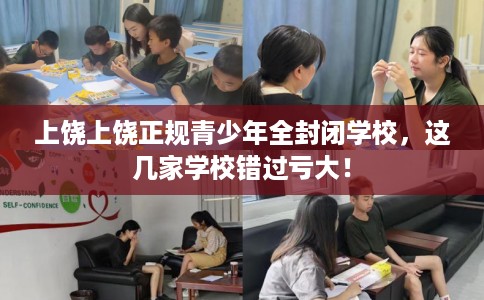 上饶上饶正规青少年全封闭学校，这几家学校错过亏大！