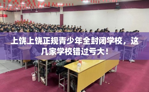 上饶上饶正规青少年全封闭学校，这几家学校错过亏大！