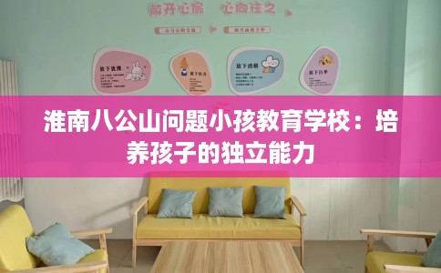 淮南八公山问题小孩教育学校：培养孩子的独立能力