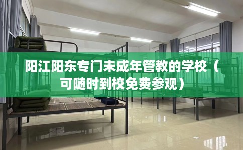 阳江阳东专门未成年管教的学校（可随时到校免费参观）
