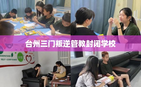 台州三门叛逆管教封闭学校