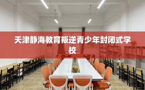 天津静海教育叛逆青少年封闭式学校