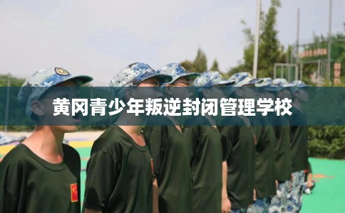 黄冈青少年叛逆封闭管理学校
