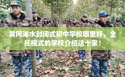 黄冈浠水封闭式初中学校哪里好，全托模式的学校介绍这十家！