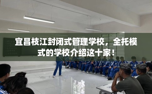 宜昌枝江封闭式管理学校，全托模式的学校介绍这十家！