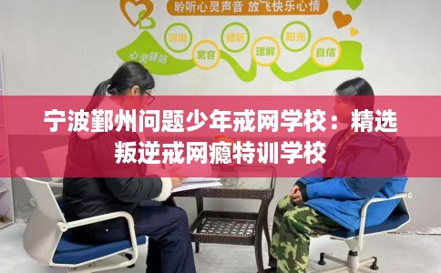 宁波鄞州问题少年戒网学校：精选叛逆戒网瘾特训学校