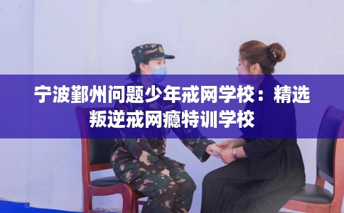 宁波鄞州问题少年戒网学校：精选叛逆戒网瘾特训学校