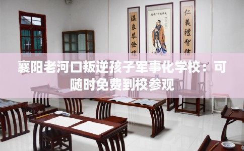 襄阳老河口叛逆孩子军事化学校：可随时免费到校参观