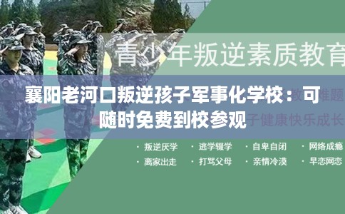 襄阳老河口叛逆孩子军事化学校：可随时免费到校参观