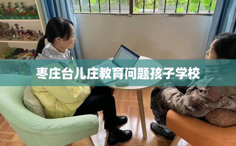 枣庄台儿庄教育问题孩子学校