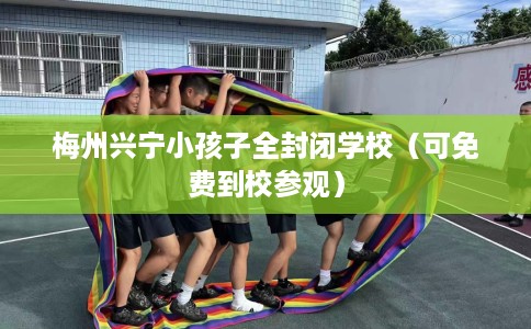 梅州兴宁小孩子全封闭学校（可免费到校参观）