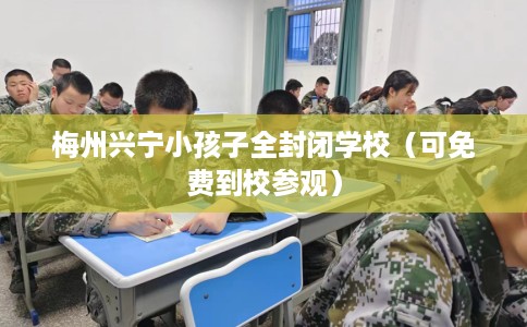 梅州兴宁小孩子全封闭学校（可免费到校参观）