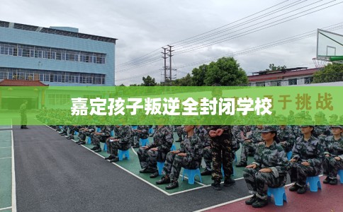 嘉定孩子叛逆全封闭学校