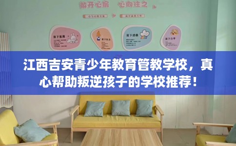江西吉安青少年教育管教学校,真心帮助叛逆孩子的学校推荐! 江西吉安青少年教育管教学校,真心帮助叛逆孩子的学校推荐!