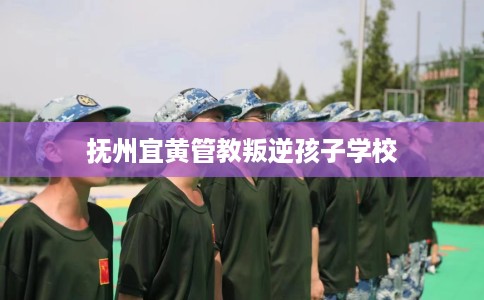抚州宜黄管教叛逆孩子学校