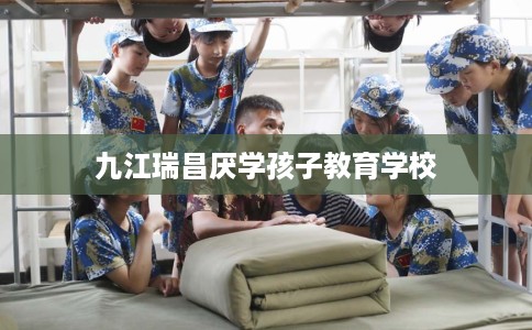 九江瑞昌厌学孩子教育学校