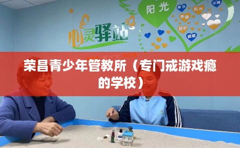荣昌青少年管教所（专门戒游戏瘾的学校）