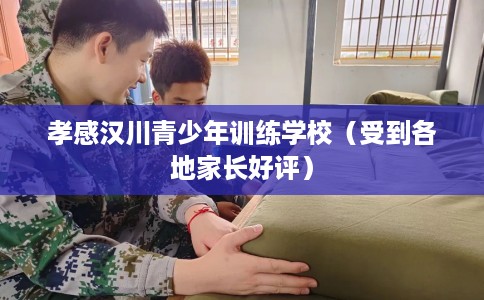 孝感汉川青少年训练学校（受到各地家长好评）