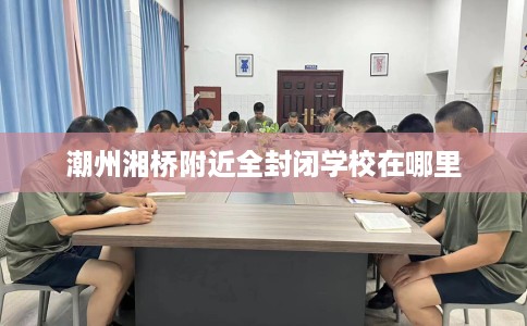 潮州湘桥附近全封闭学校在哪里
