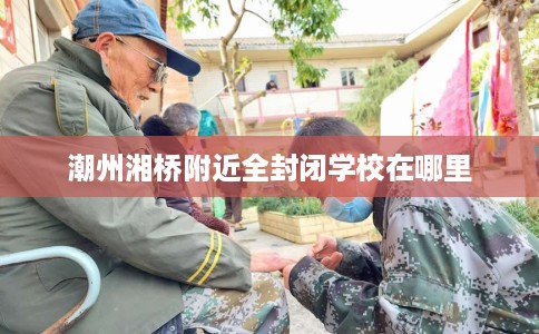 潮州湘桥附近全封闭学校在哪里
