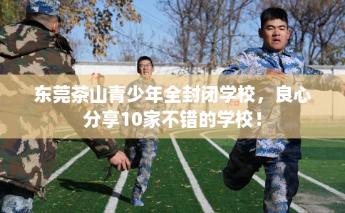 东莞茶山青少年全封闭学校，良心分享10家不错的学校！